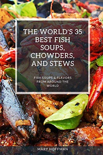 THE WORLD'S 35 BEST FISH SOUPS, CHOWDERS, AND STEWS: FISH SOUPS & FLAVORS FROM AROUND THE WORLD